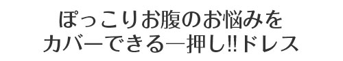 ぽっこりお腹のお悩みをカバーできる一押し！！ドレス