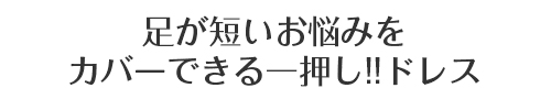 脚が短いお悩みをカバーできる一押し！！ドレス