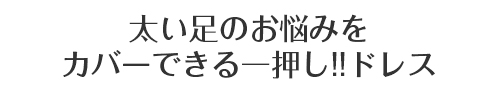 太い脚のお悩みをカバーできる一押し！！ドレス