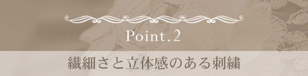 ポイント2：繊細さと立体感のある刺繍