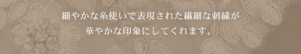 細やかな糸使いで表現された繊細な刺繍が華やかな印象にしてくれます。