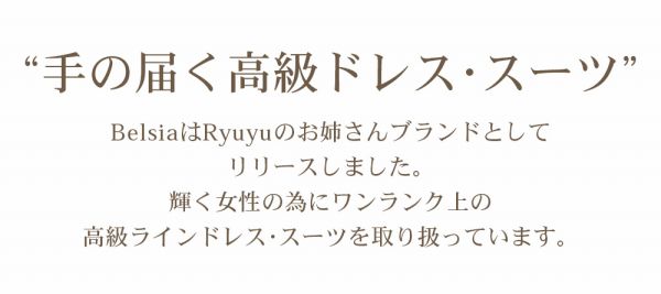 手の届く高級ドレス・スーツ。BelsiaはRyuyuのお姉さんブランドとしてリリースしました。輝く女性のためにワンランク上の高級ラインドレス・スーツを取り扱っています。