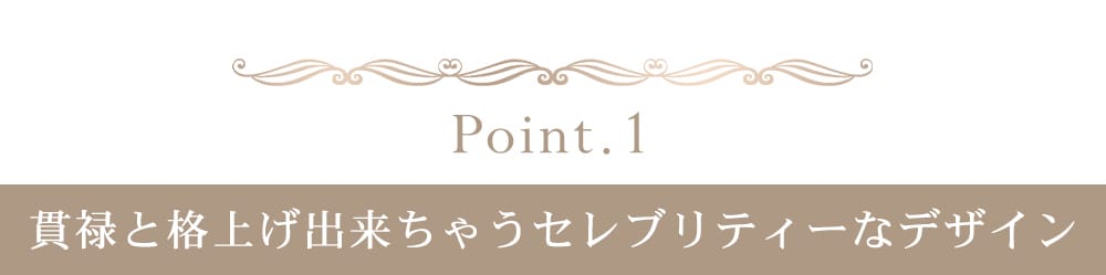 貫禄と格上げできちゃうセレブリティーなデザイン