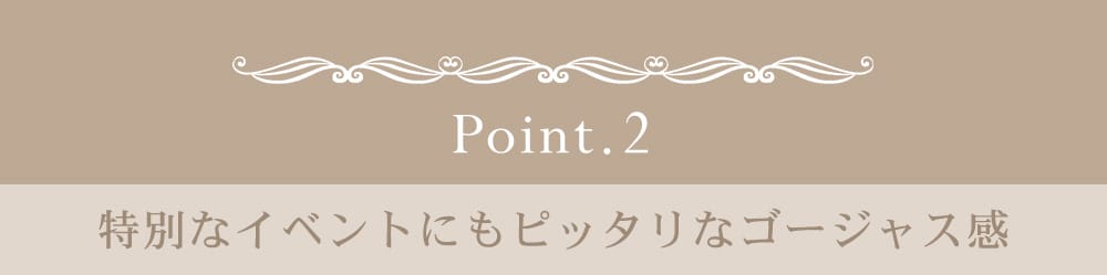 ポイント2：特別なイベントにもピッタリなゴージャス感